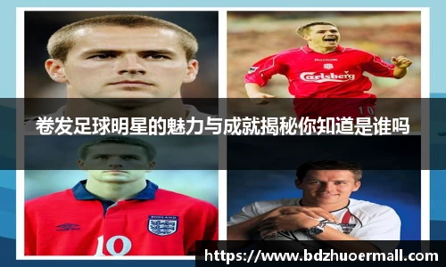 卷发足球明星的魅力与成就揭秘你知道是谁吗